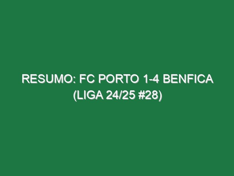 Resumo: FC Porto 1-4 Benfica (Liga 24/25 #28)