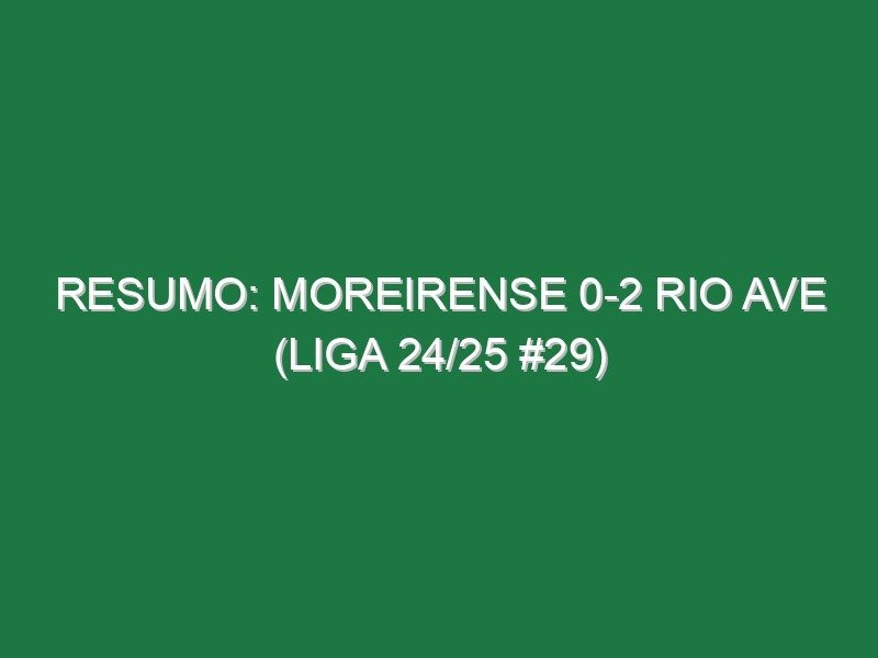 Resumo: Moreirense 0-2 Rio Ave (Liga 24/25 #29)