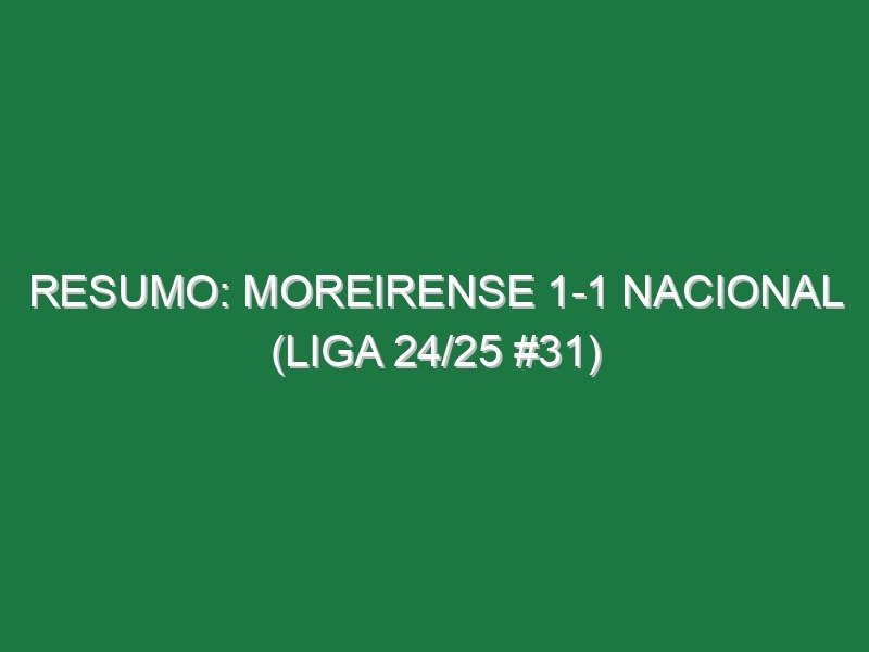 Resumo: Moreirense 1-1 Nacional (Liga 24/25 #31)