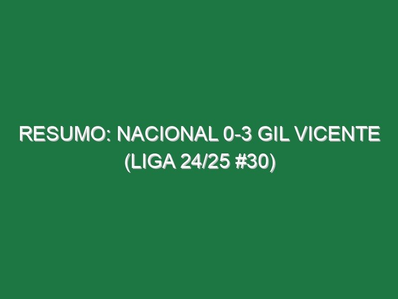 Resumo: Nacional 0-3 Gil Vicente (Liga 24/25 #30)