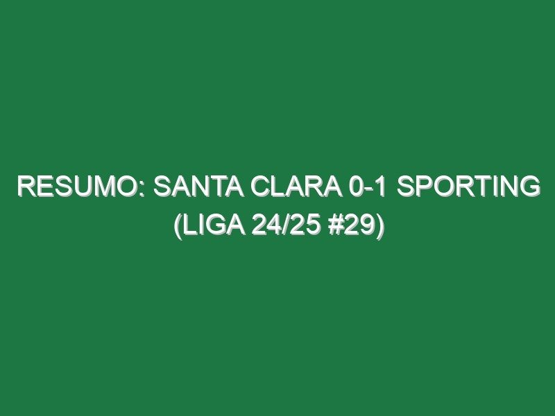 Resumo: Santa Clara 0-1 Sporting (Liga 24/25 #29)