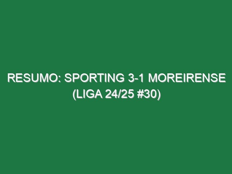 Resumo: Sporting 3-1 Moreirense (Liga 24/25 #30)