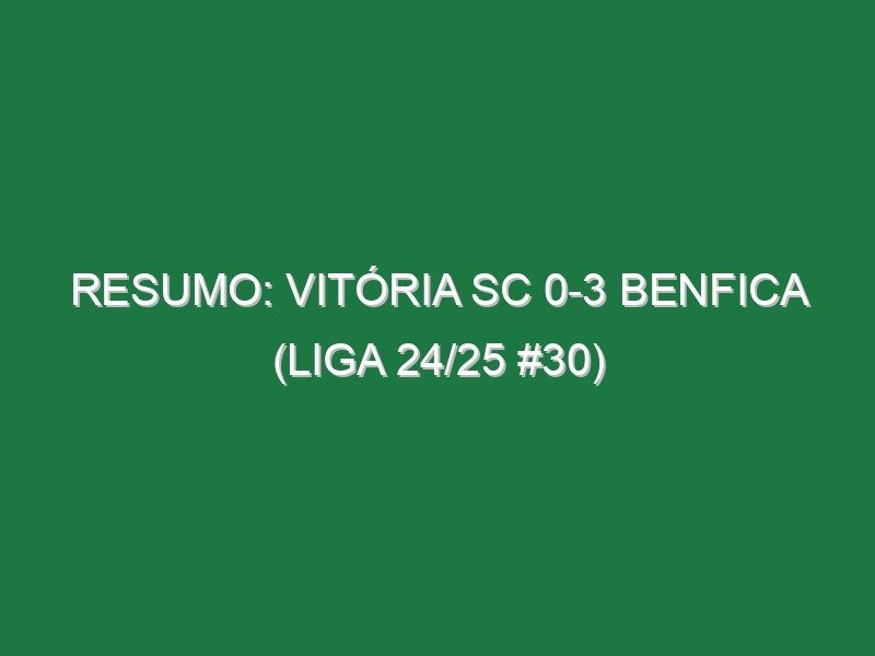 Resumo: Vitória SC 0-3 Benfica (Liga 24/25 #30)