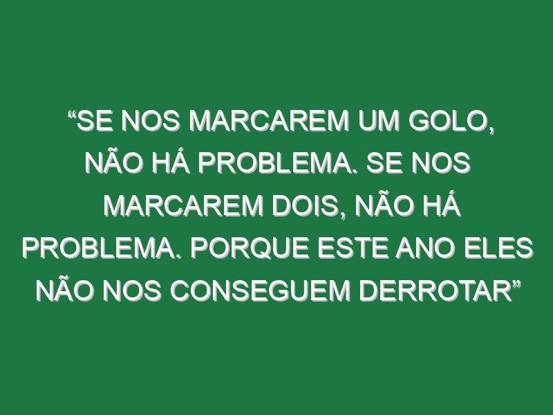 “Se nos marcarem um golo, não há problema. Se nos marcarem dois, não há problema. Porque este ano eles não nos conseguem derrotar”