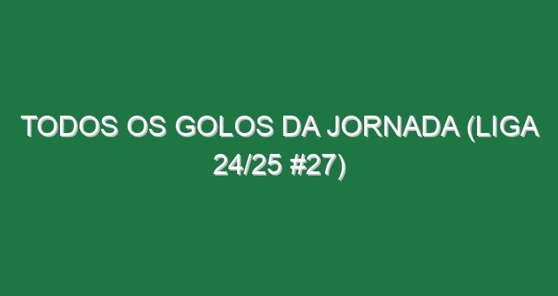Todos os golos da jornada (Liga 24/25 #27)