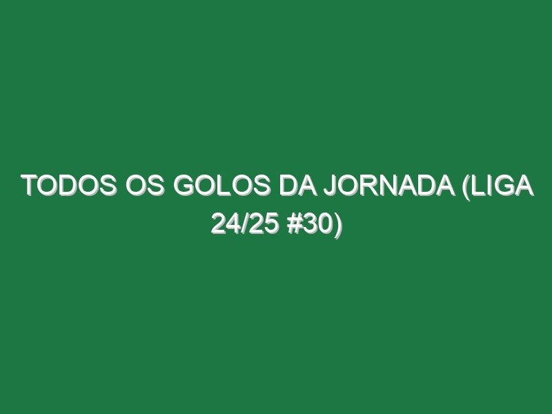 Todos os golos da jornada (Liga 24/25 #30)
