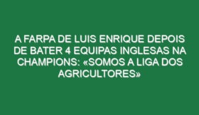 A farpa de Luis Enrique depois de bater 4 equipas inglesas na Champions: «Somos a Liga dos agricultores»