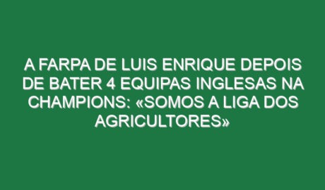 A farpa de Luis Enrique depois de bater 4 equipas inglesas na Champions: «Somos a Liga dos agricultores»