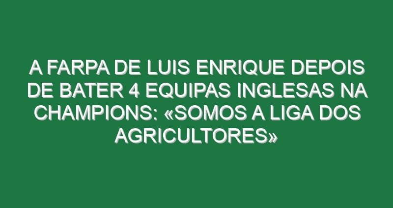 A farpa de Luis Enrique depois de bater 4 equipas inglesas na Champions: «Somos a Liga dos agricultores»