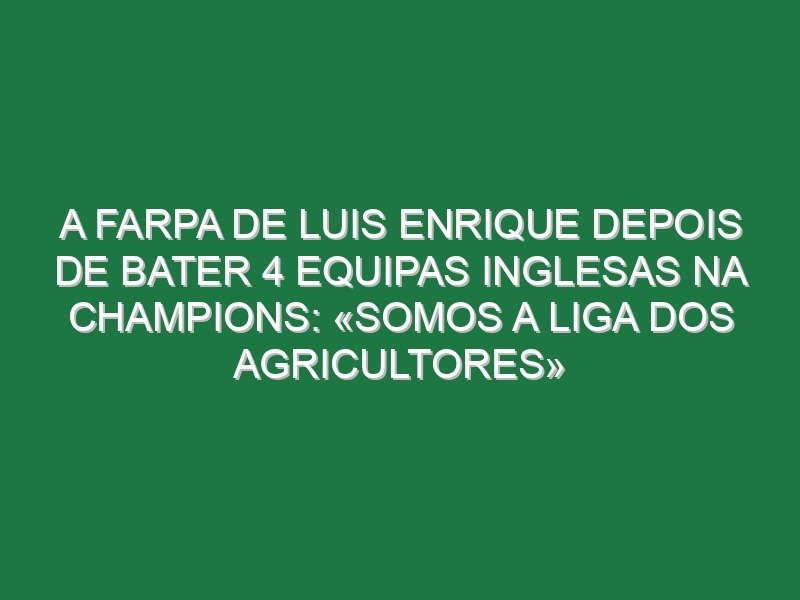 A farpa de Luis Enrique depois de bater 4 equipas inglesas na Champions: «Somos a Liga dos agricultores» A farpa de Luis Enrique depois de bater 4 equipas inglesas na Champions: «Somos a Liga dos agricultores»