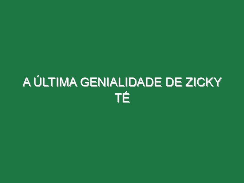 A última genialidade de Zicky Té
