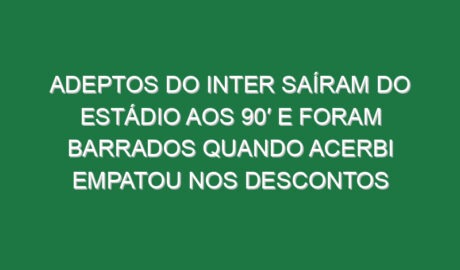 Adeptos do Inter saíram do estádio aos 90′ e foram barrados quando Acerbi empatou nos descontos