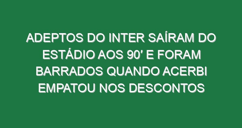 Adeptos do Inter saíram do estádio aos 90′ e foram barrados quando Acerbi empatou nos descontos