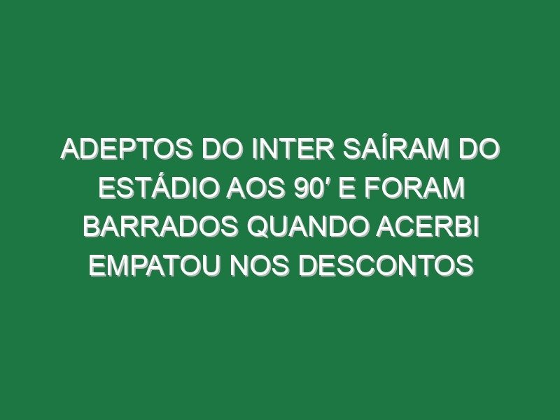 Adeptos do Inter saíram do estádio aos 90′ e foram barrados quando Acerbi empatou nos descontos