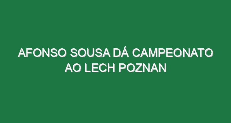 Afonso Sousa dá campeonato ao Lech Poznan