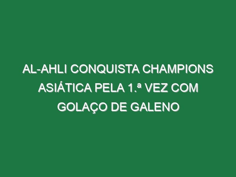 Al-Ahli conquista Champions Asiática pela 1.ª vez com golaço de Galeno Al-Ahli conquista Champions Asiática pela 1.ª vez com golaço de Galeno