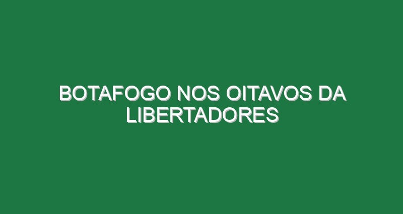 Botafogo nos oitavos da Libertadores