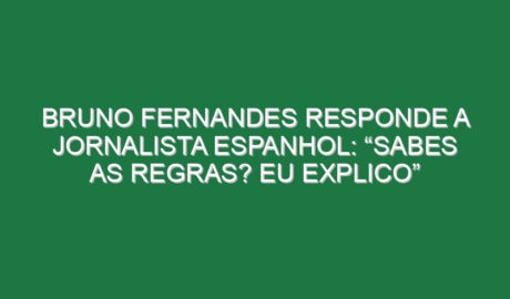 Bruno Fernandes responde a jornalista espanhol: “Sabes as regras? Eu explico”