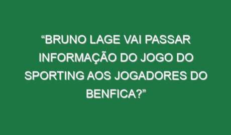 “Bruno Lage vai passar informação do jogo do Sporting aos jogadores do Benfica?”