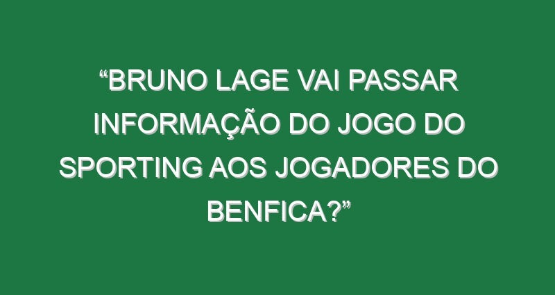 “Bruno Lage vai passar informação do jogo do Sporting aos jogadores do Benfica?”