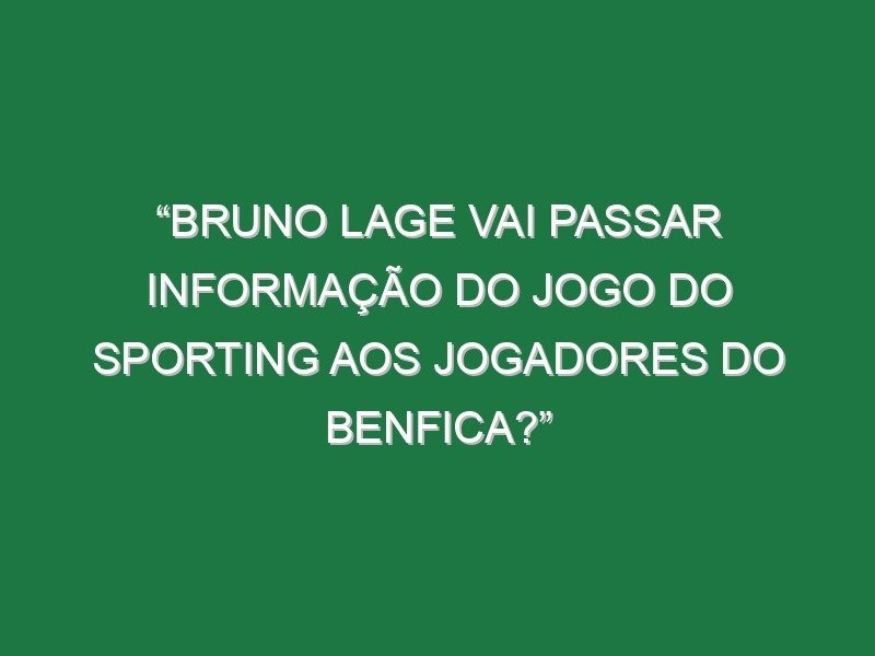 “Bruno Lage vai passar informação do jogo do Sporting aos jogadores do Benfica?”