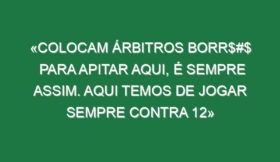 «Colocam árbitros borr$#$ para apitar aqui, é sempre assim. Aqui temos de jogar sempre contra 12»