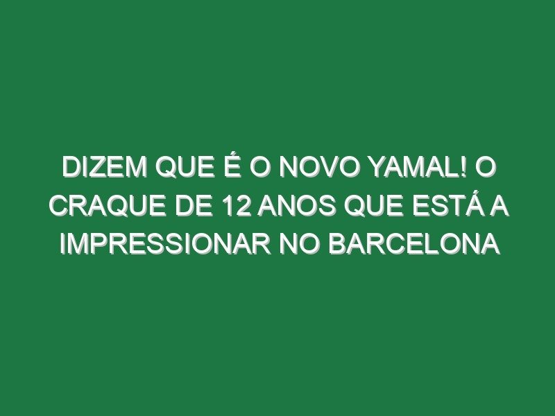 Dizem que é o novo Yamal! O craque de 12 anos que está a impressionar no Barcelona Dizem que é o novo Yamal! O craque de 12 anos que está a impressionar no Barcelona