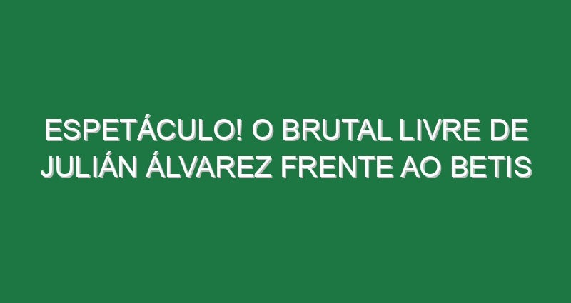 Espetáculo! O brutal livre de Julián Álvarez frente ao Betis