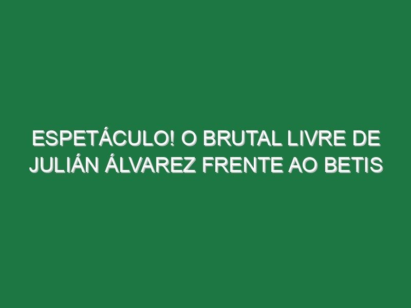Espetáculo! O brutal livre de Julián Álvarez frente ao Betis