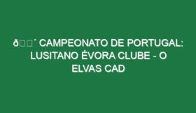 🔴 CAMPEONATO DE PORTUGAL: LUSITANO ÉVORA CLUBE – O ELVAS CAD