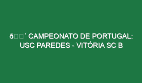 🔴 CAMPEONATO DE PORTUGAL: USC PAREDES – VITÓRIA SC B
