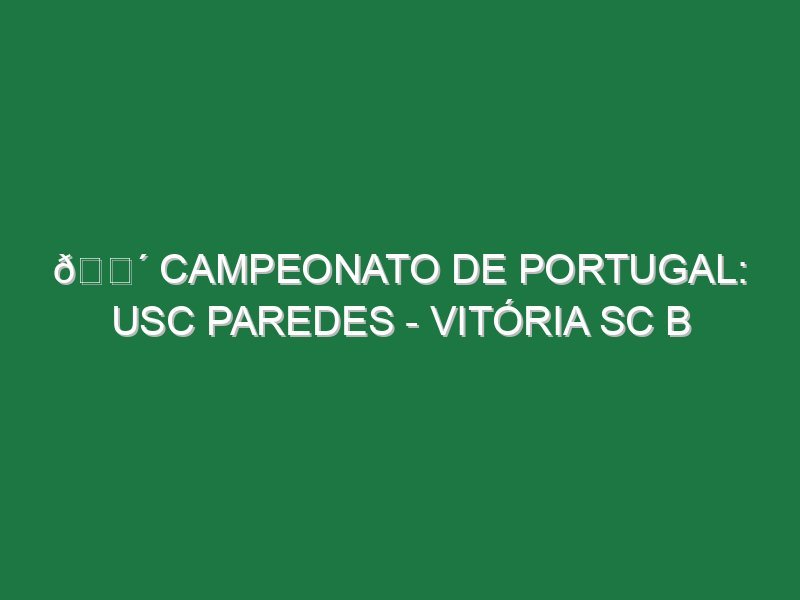 🔴 CAMPEONATO DE PORTUGAL: USC PAREDES – VITÓRIA SC B