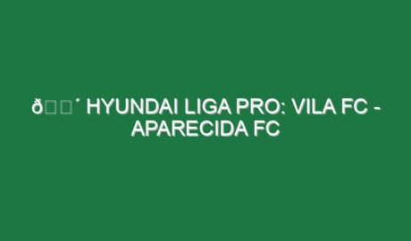 🔴 HYUNDAI LIGA PRO: VILA FC – APARECIDA FC