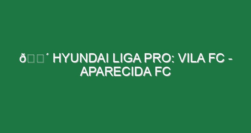 🔴 HYUNDAI LIGA PRO: VILA FC – APARECIDA FC