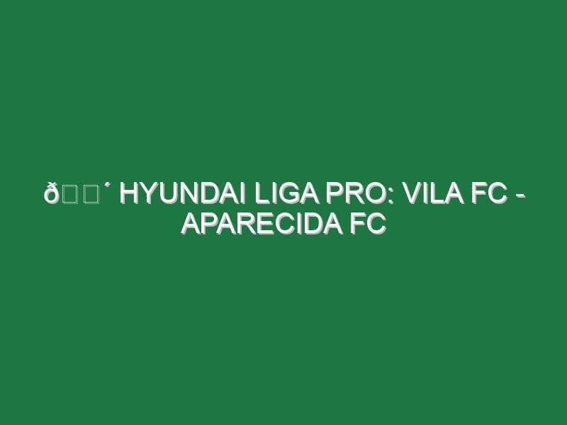 🔴 HYUNDAI LIGA PRO: VILA FC – APARECIDA FC