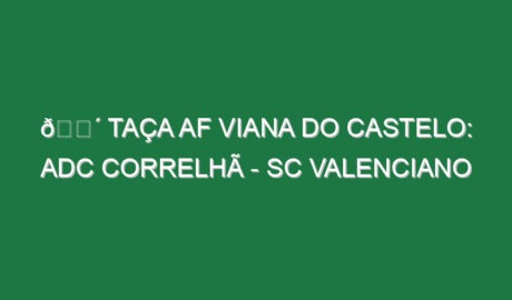 🔴 TAÇA AF VIANA DO CASTELO: ADC CORRELHÃ – SC VALENCIANO
