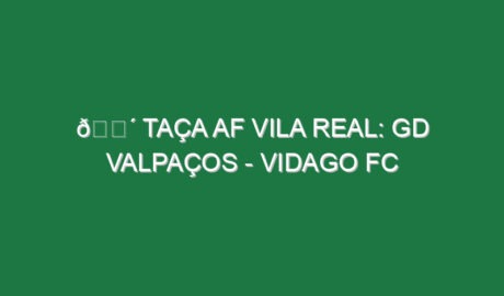 🔴 TAÇA AF VILA REAL: GD VALPAÇOS – VIDAGO FC