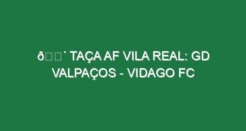 🔴 TAÇA AF VILA REAL: GD VALPAÇOS – VIDAGO FC
