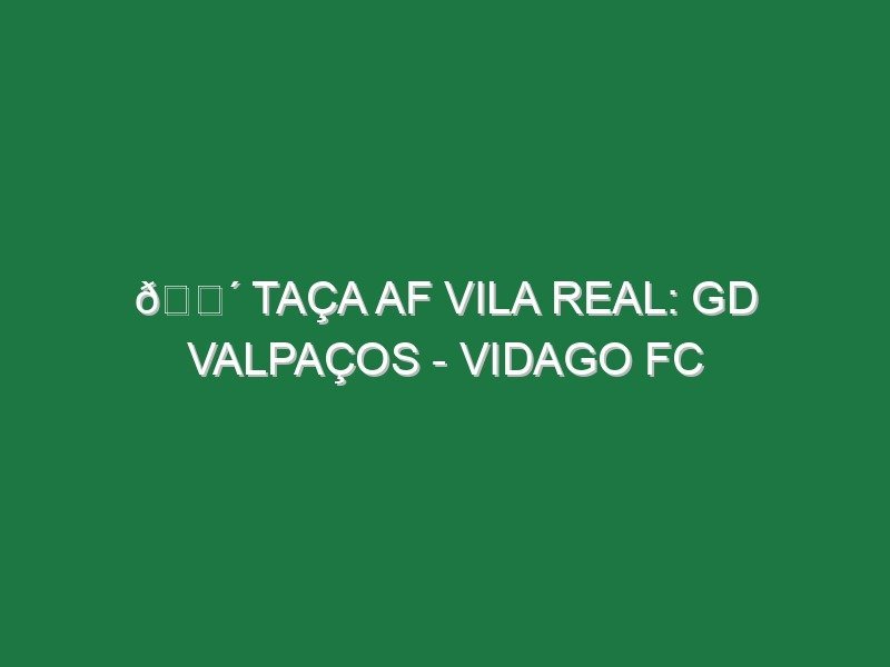 🔴 TAÇA AF VILA REAL: GD VALPAÇOS – VIDAGO FC