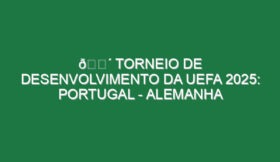 🔴 TORNEIO DE DESENVOLVIMENTO DA UEFA 2025: PORTUGAL – ALEMANHA