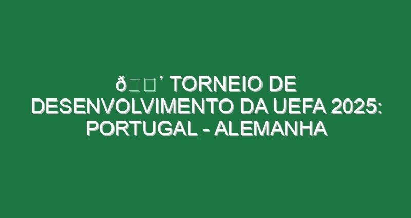 🔴 TORNEIO DE DESENVOLVIMENTO DA UEFA 2025: PORTUGAL – ALEMANHA
