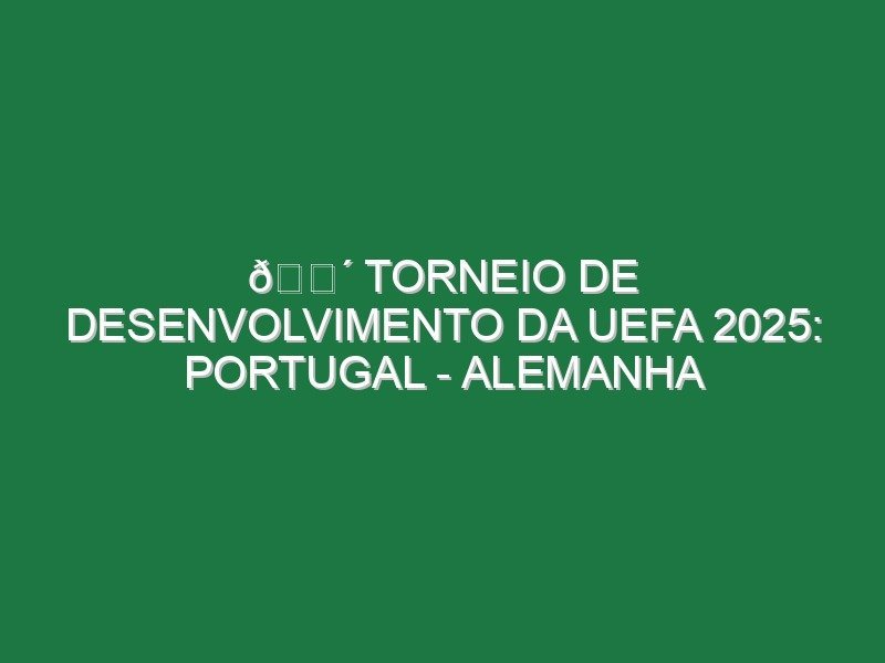 🔴 TORNEIO DE DESENVOLVIMENTO DA UEFA 2025: PORTUGAL – ALEMANHA