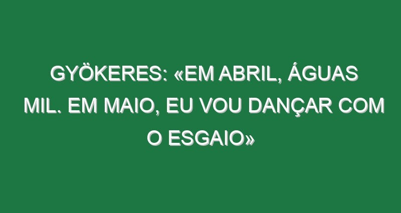Gyökeres: «Em abril, águas mil. Em maio, eu vou dançar com o Esgaio»