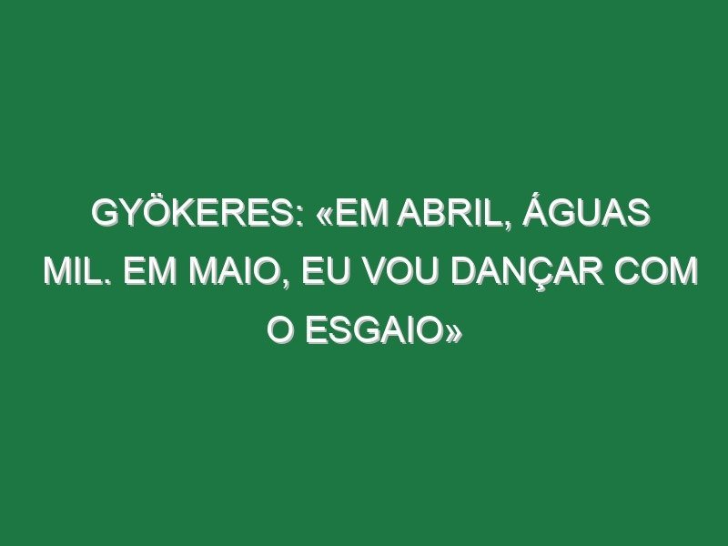 Gyökeres: «Em abril, águas mil. Em maio, eu vou dançar com o Esgaio»