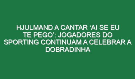 Hjulmand a cantar ‘ai se eu te pego’: Jogadores do Sporting continuam a celebrar a dobradinha