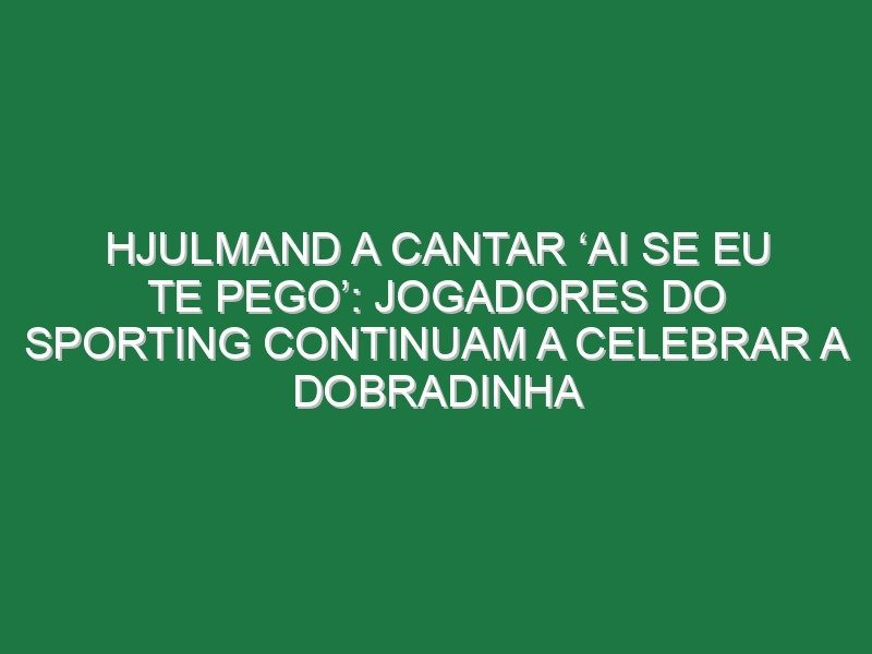 Hjulmand a cantar ‘ai se eu te pego’: Jogadores do Sporting continuam a celebrar a dobradinha