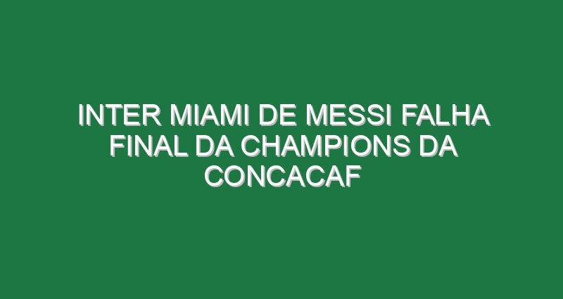 Inter Miami de Messi falha final da Champions da Concacaf