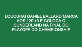Loucura! Daniel Ballard marca aos 120’+3 e coloca o Sunderland na final do playoff do Championship