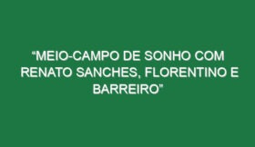 “Meio-campo de sonho com Renato Sanches, Florentino e Barreiro”