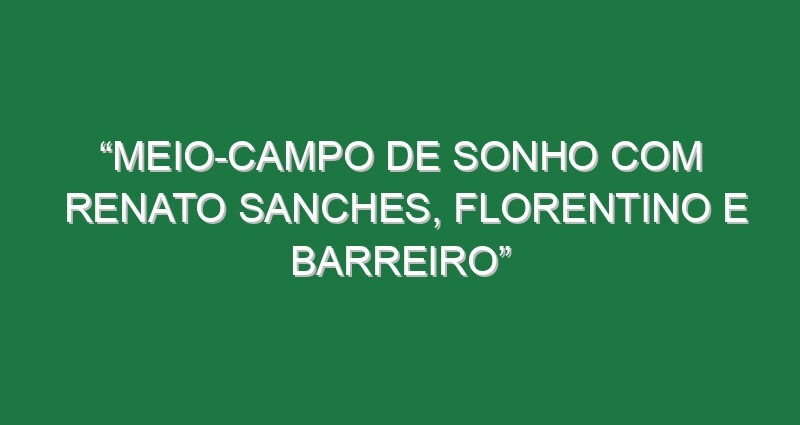 “Meio-campo de sonho com Renato Sanches, Florentino e Barreiro”